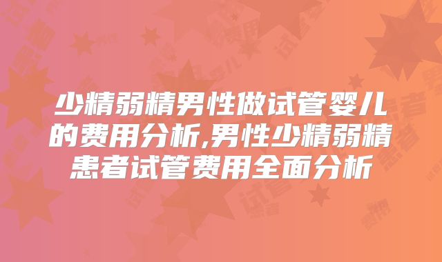 少精弱精男性做试管婴儿的费用分析,男性少精弱精患者试管费用全面分析