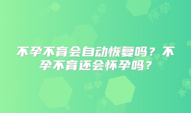 不孕不育会自动恢复吗？不孕不育还会怀孕吗？