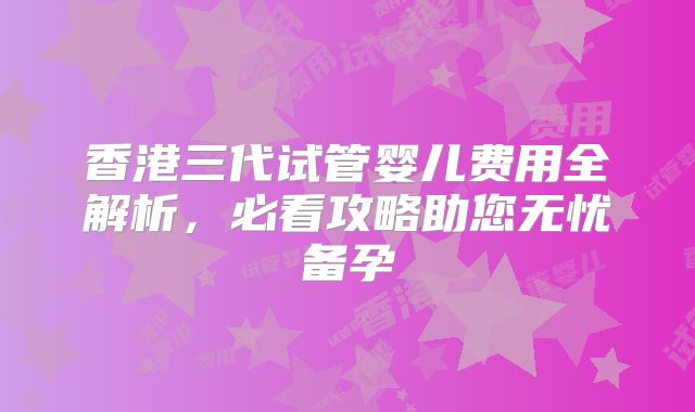 香港三代试管婴儿费用全解析，必看攻略助您无忧备孕