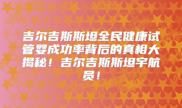 吉尔吉斯斯坦全民健康试管婴成功率背后的真相大揭秘！吉尔吉斯斯坦宇航员！