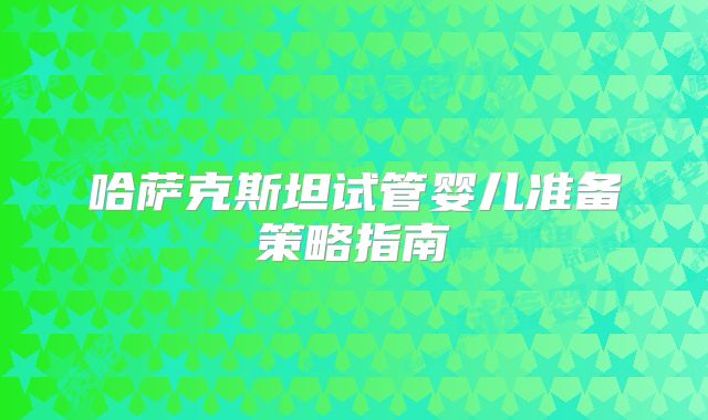 哈萨克斯坦试管婴儿准备策略指南