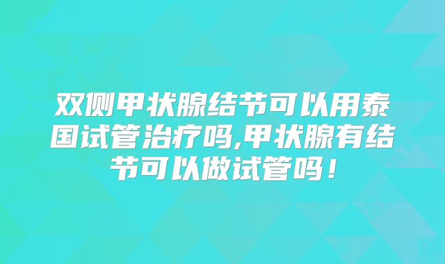 双侧甲状腺结节可以用泰国试管治疗吗,甲状腺有结节可以做试管吗!