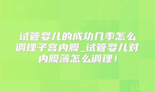 试管婴儿的成功几率怎么调理子宫内膜_试管婴儿对内膜薄怎么调理！