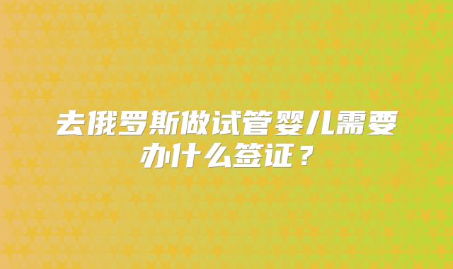 去俄罗斯做试管婴儿需要办什么签证？