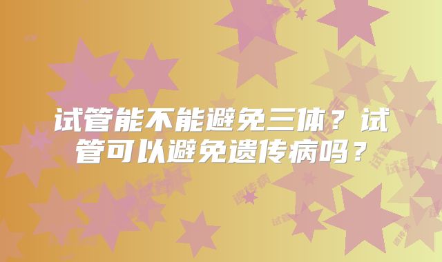 试管能不能避免三体？试管可以避免遗传病吗？