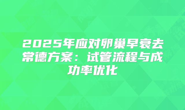 2025年应对卵巢早衰去常德方案：试管流程与成功率优化