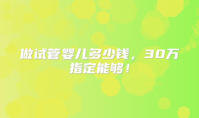 做试管婴儿多少钱，30万指定能够！
