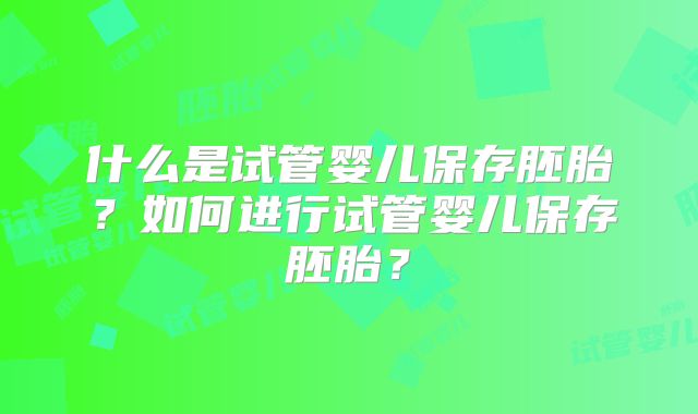 什么是试管婴儿保存胚胎?如何进行试管婴儿保存胚胎?