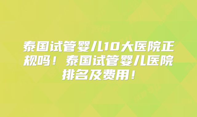 泰国试管婴儿10大医院正规吗！泰国试管婴儿医院排名及费用！
