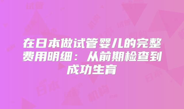 在日本做试管婴儿的完整费用明细：从前期检查到成功生育