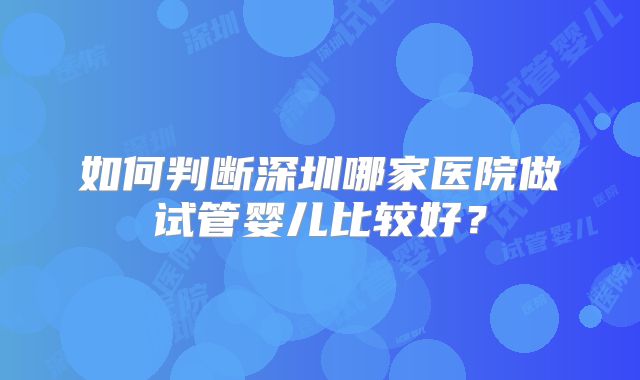 如何判断深圳哪家医院做试管婴儿比较好？
