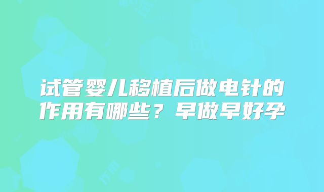 试管婴儿移植后做电针的作用有哪些?早做早好孕