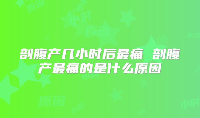 剖腹产几小时后最痛 剖腹产最痛的是什么原因