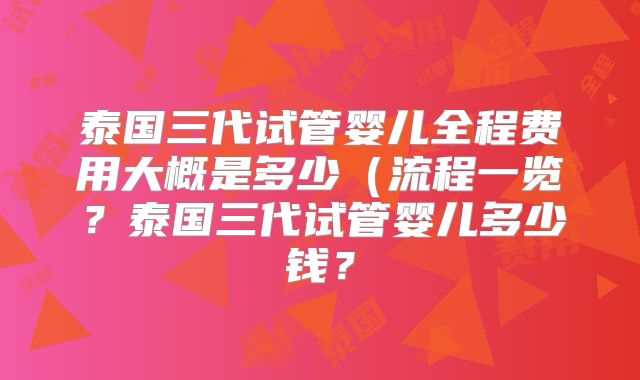 泰国三代试管婴儿全程费用大概是多少(流程一览?泰国三代试管婴儿多少钱?