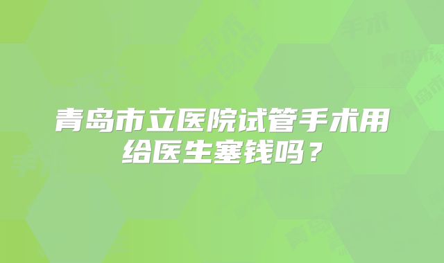青岛市立医院试管手术用给医生塞钱吗？