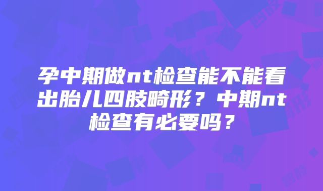孕中期做nt检查能不能看出胎儿四肢畸形？中期nt检查有必要吗？