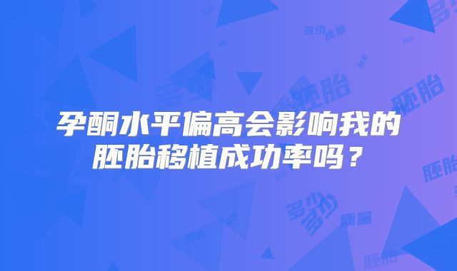 孕酮水平偏高会影响我的胚胎移植成功率吗？