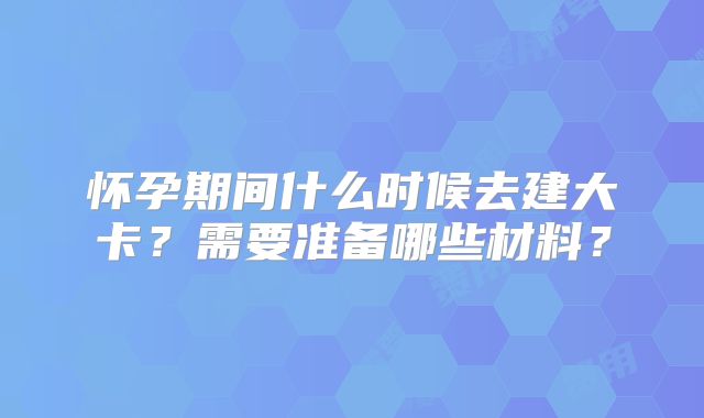 怀孕期间什么时候去建大卡？需要准备哪些材料？