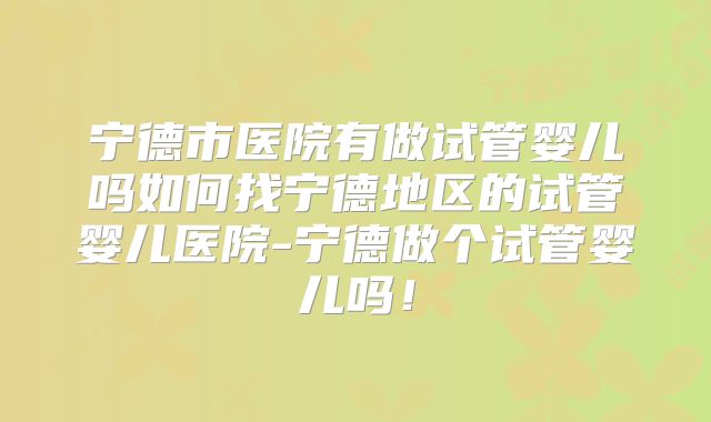 宁德市医院有做试管婴儿吗如何找宁德地区的试管婴儿医院-宁德做个试管婴儿吗!