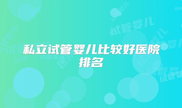 私立试管婴儿比较好医院排名