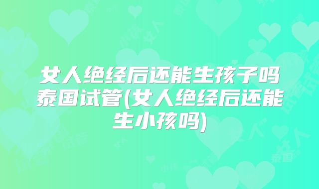 女人绝经后还能生孩子吗泰国试管(女人绝经后还能生小孩吗)