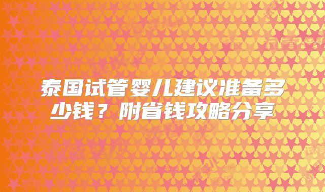 泰国试管婴儿建议准备多少钱?附省钱攻略分享