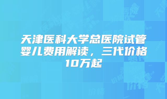 天津医科大学总医院试管婴儿费用解读，三代价格10万起