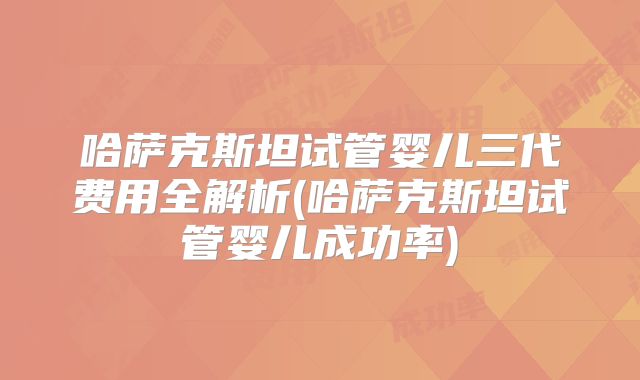 哈萨克斯坦试管婴儿三代费用全解析(哈萨克斯坦试管婴儿成功率)