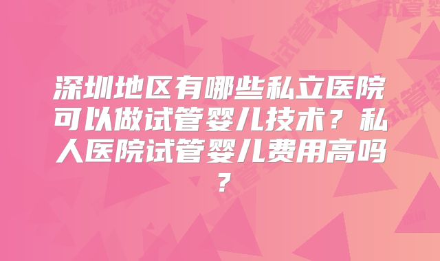 深圳地区有哪些私立医院可以做试管婴儿技术?私人医院试管婴儿费用高吗?