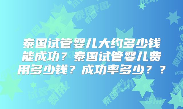 泰国试管婴儿大约多少钱能成功?泰国试管婴儿费用多少钱?成功率多少??