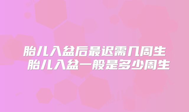 胎儿入盆后最迟需几周生 胎儿入盆一般是多少周生