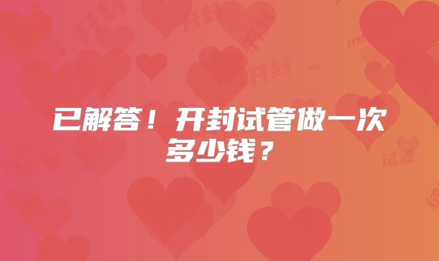 已解答!开封试管做一次多少钱?