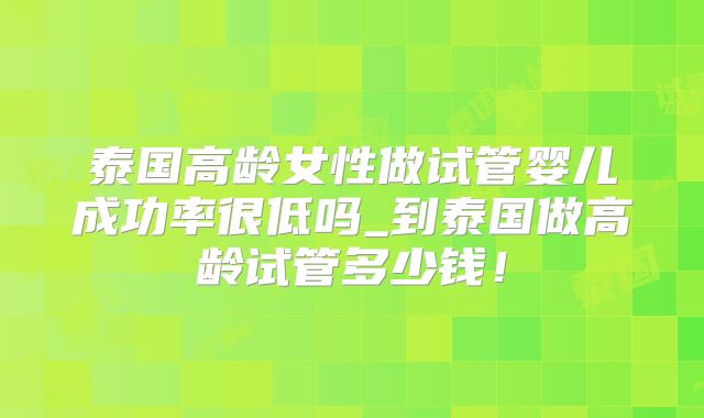 泰国高龄女性做试管婴儿成功率很低吗_到泰国做高龄试管多少钱！