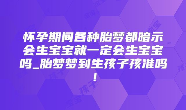 怀孕期间各种胎梦都暗示会生宝宝就一定会生宝宝吗_胎梦梦到生孩子孩准吗！