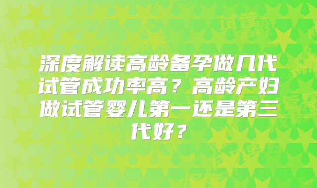 深度解读高龄备孕做几代试管成功率高？高龄产妇做试管婴儿第一还是第三代好？