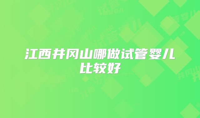 江西井冈山哪做试管婴儿比较好