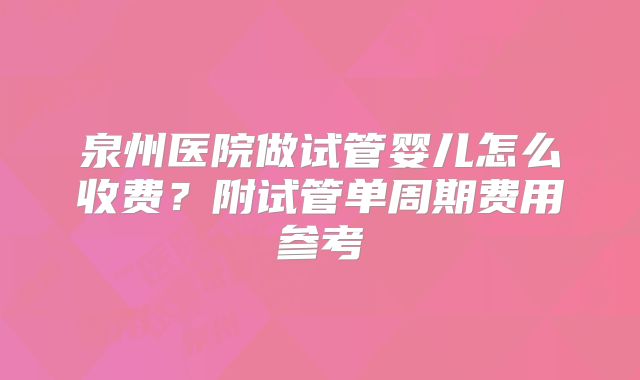 泉州医院做试管婴儿怎么收费？附试管单周期费用参考