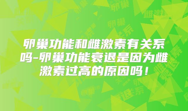 卵巢功能和雌激素有关系吗-卵巢功能衰退是因为雌激素过高的原因吗！