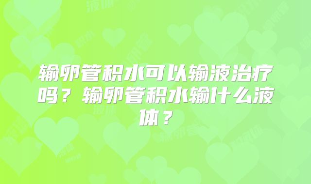 输卵管积水可以输液治疗吗？输卵管积水输什么液体？