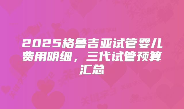 2025格鲁吉亚试管婴儿费用明细，三代试管预算汇总