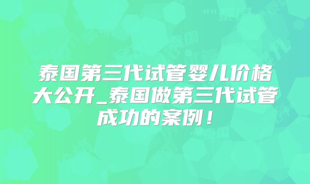 泰国第三代试管婴儿价格大公开_泰国做第三代试管成功的案例！