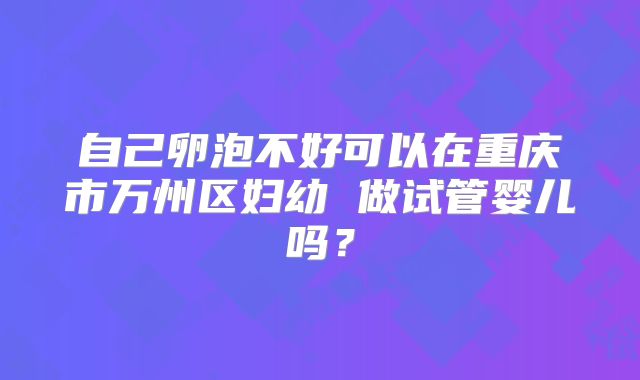 自己卵泡不好可以在重庆市万州区妇幼 做试管婴儿吗?
