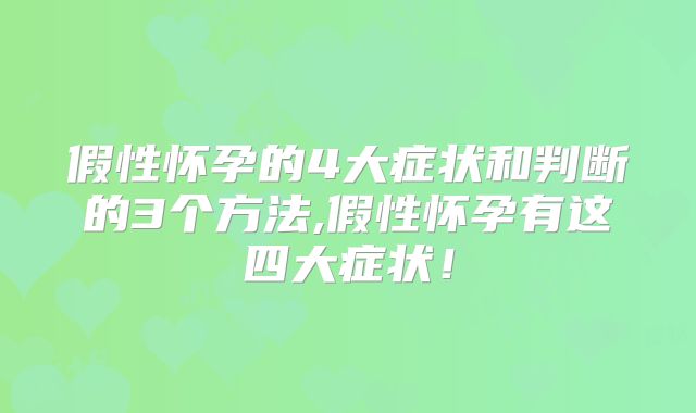假性怀孕的4大症状和判断的3个方法,假性怀孕有这四大症状!