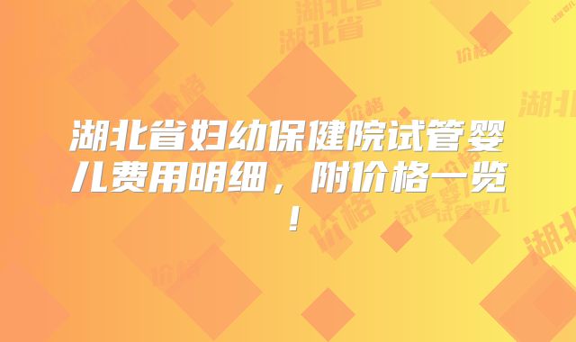 湖北省妇幼保健院试管婴儿费用明细，附价格一览！