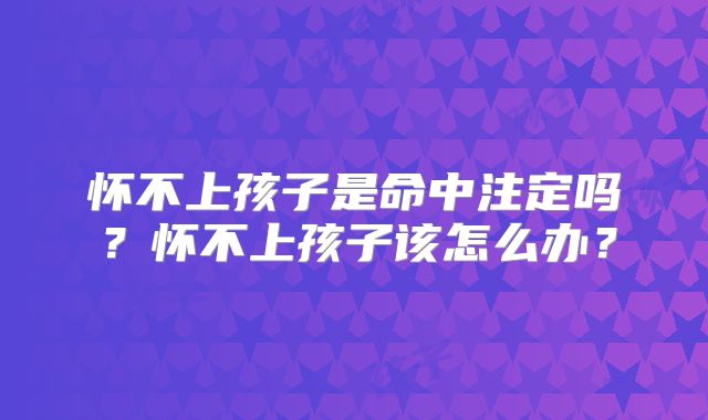 怀不上孩子是命中注定吗？怀不上孩子该怎么办？