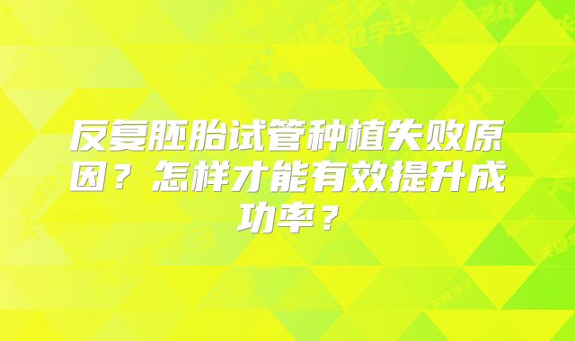 反复胚胎试管种植失败原因？怎样才能有效提升成功率？