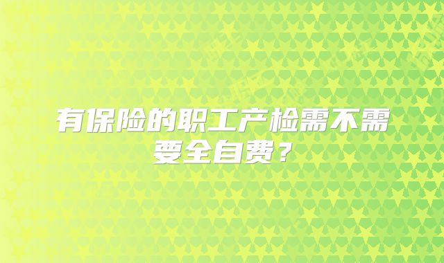 有保险的职工产检需不需要全自费？