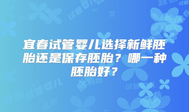 宜春试管婴儿选择新鲜胚胎还是保存胚胎？哪一种胚胎好？