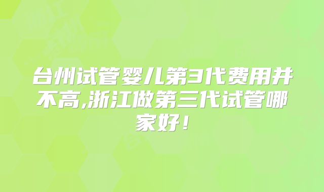 台州试管婴儿第3代费用并不高,浙江做第三代试管哪家好！