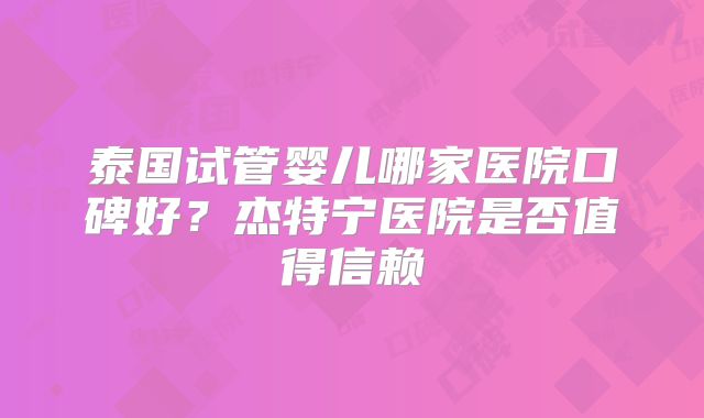 泰国试管婴儿哪家医院口碑好?杰特宁医院是否值得信赖